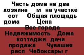 Часть дома(на два хозяина)70 м² на участке 6 сот. › Общая площадь дома ­ 70 › Цена ­ 2 150 000 - Все города Недвижимость » Дома, коттеджи, дачи продажа   . Чувашия респ.,Чебоксары г.